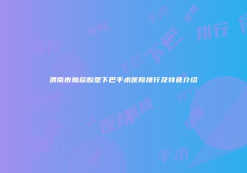渭南市玻尿酸垫下巴手术医院排行及特色介绍