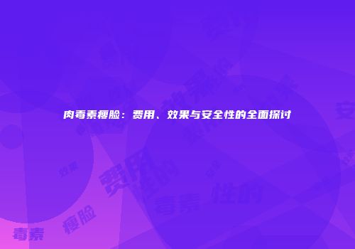 肉毒素瘦脸：费用、效果与安全性的全面探讨