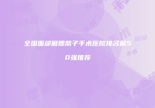 全国面部磨腮帮子手术医院排名前50强推荐