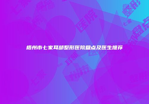 梧州市七家耳部整形医院盘点及医生推荐