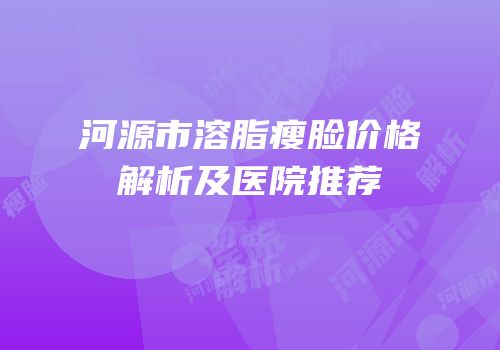 河源市溶脂瘦脸价格解析及医院推荐