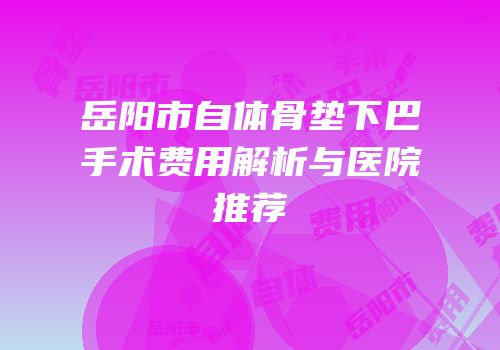 岳阳市自体骨垫下巴手术费用解析与医院推荐