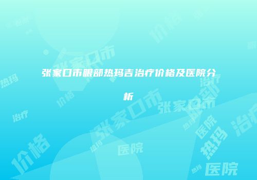 张家口市眼部热玛吉治疗价格及医院分析