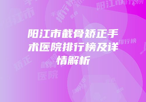 阳江市截骨矫正手术医院排行榜及详情解析