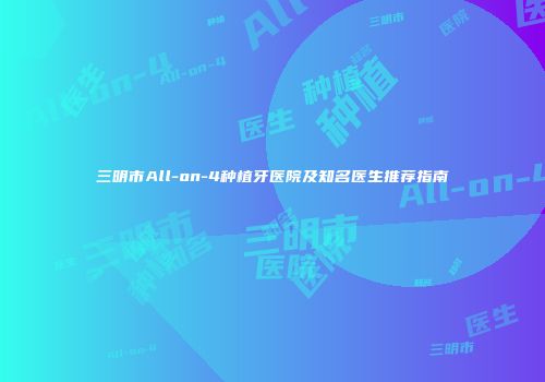 三明市All-on-4种植牙医院及知名医生推荐指南