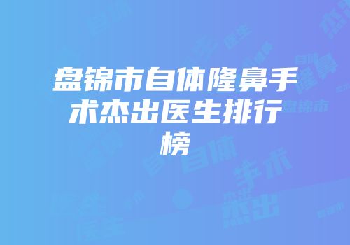 盘锦市自体隆鼻手术杰出医生排行榜