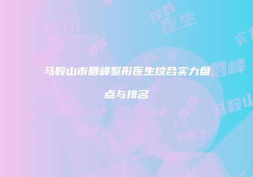 马鞍山市唇峰整形医生综合实力盘点与排名