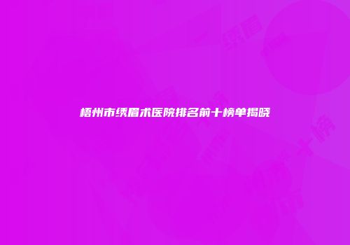 梧州市绣眉术医院排名前十榜单揭晓
