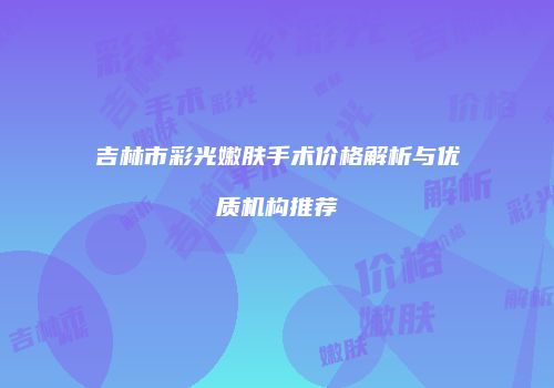 吉林市彩光嫩肤手术价格解析与优质机构推荐
