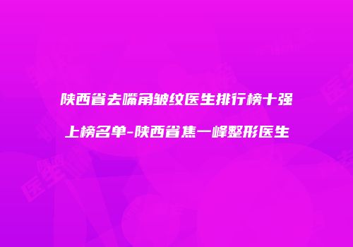 陕西省去嘴角皱纹医生排行榜十强上榜名单-陕西省焦一峰整形医生
