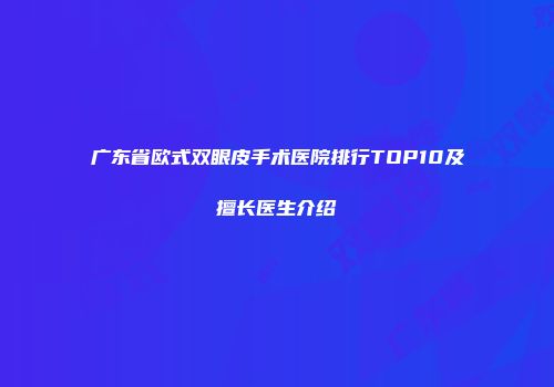 广东省欧式双眼皮手术医院排行TOP10及擅长医生介绍