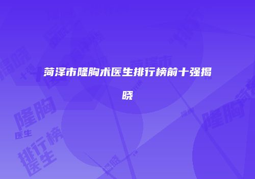 菏泽市隆胸术医生排行榜前十强揭晓