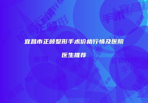 宜昌市正颌整形手术价格行情及医院医生推荐