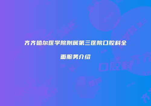 齐齐哈尔医学院附属第三医院口腔科全面服务介绍