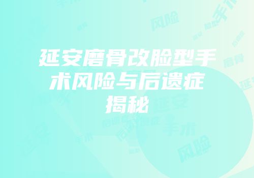 延安磨骨改脸型手术风险与后遗症揭秘