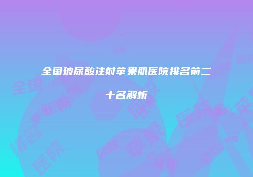 全国玻尿酸注射苹果肌医院排名前二十名解析