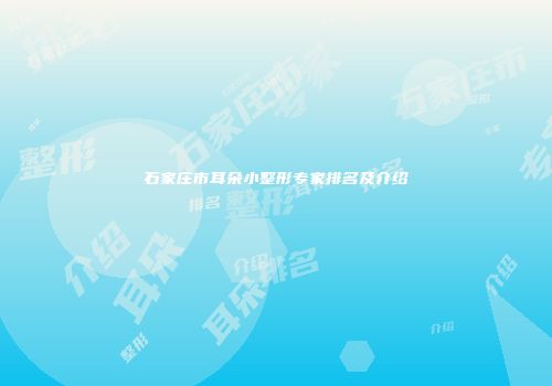 石家庄市耳朵小整形专家排名及介绍