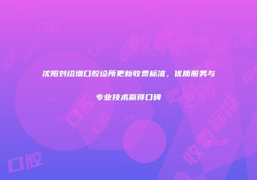 沈阳刘绍增口腔诊所更新收费标准，优质服务与专业技术赢得口碑