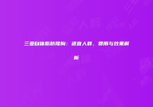 三亚自体脂肪隆胸：适宜人群、费用与效果解析