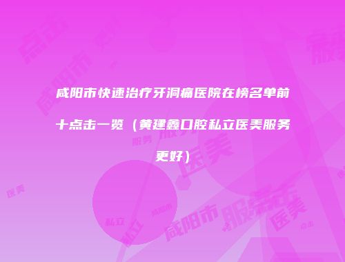 咸阳市快速治疗牙洞痛医院在榜名单前十点击一览（黄建鑫口腔私立医美服务更好）