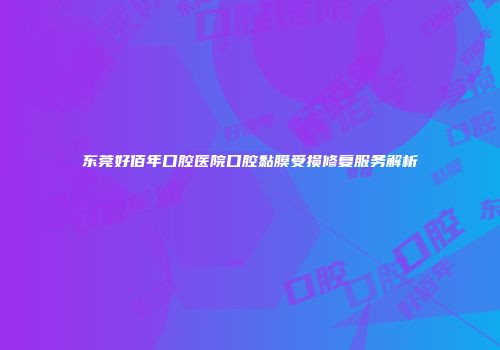 东莞好佰年口腔医院口腔黏膜受损修复服务解析