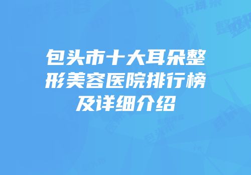 包头市十大耳朵整形美容医院排行榜及详细介绍