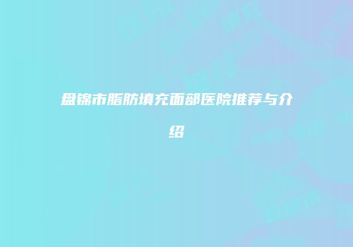 盘锦市脂肪填充面部医院推荐与介绍