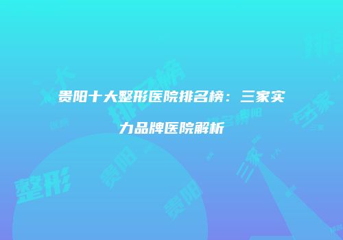 贵阳十大整形医院排名榜：三家实力品牌医院解析