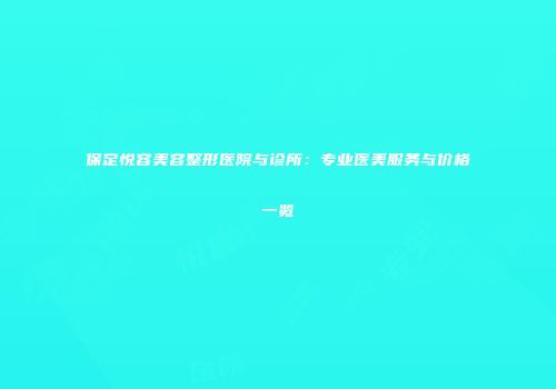 保定悦容美容整形医院与诊所：专业医美服务与价格一览