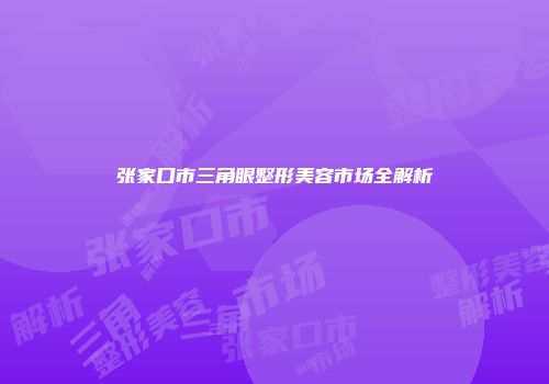 张家口市三角眼整形美容市场全解析