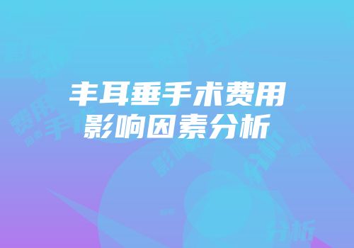 丰耳垂手术费用影响因素分析