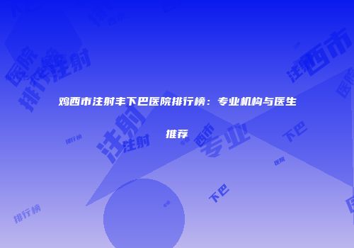 鸡西市注射丰下巴医院排行榜：专业机构与医生推荐