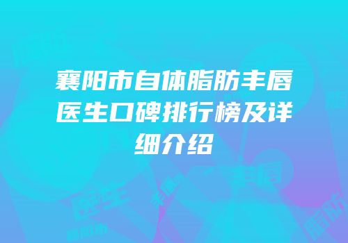 襄阳市自体脂肪丰唇医生口碑排行榜及详细介绍