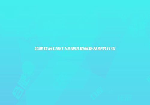 合肥佳冠口腔门诊部价格解析及服务介绍