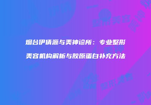 烟台伊倩源与美神诊所：专业整形美容机构解析与胶原蛋白补充方法