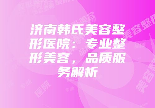 济南韩氏美容整形医院：专业整形美容，品质服务解析