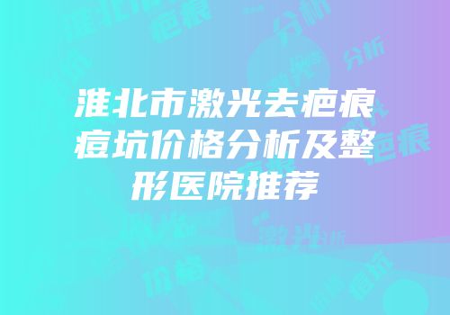 淮北市激光去疤痕痘坑价格分析及整形医院推荐