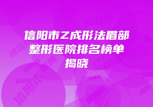 信阳市Z成形法眉部整形医院排名榜单揭晓