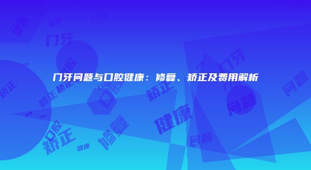 门牙问题与口腔健康：修复、矫正及费用解析