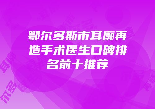 鄂尔多斯市耳廓再造手术医生口碑排名前十推荐
