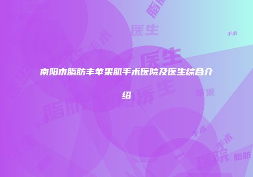 南阳市脂肪丰苹果肌手术医院及医生综合介绍
