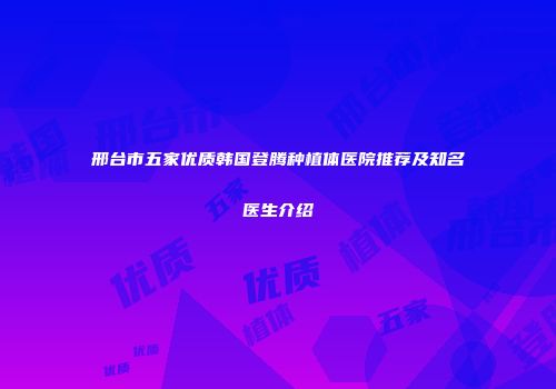 邢台市五家优质韩国登腾种植体医院推荐及知名医生介绍