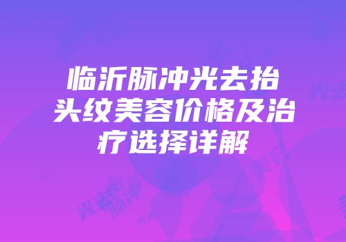 临沂脉冲光去抬头纹美容价格及治疗选择详解
