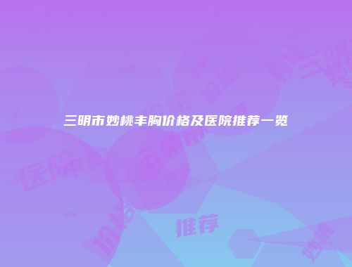 三明市妙桃丰胸价格及医院推荐一览