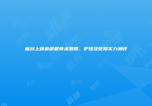临汾上颌前部截骨术费用、护理及医院实力测评