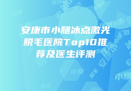 安康市小腿冰点激光脱毛医院Top10推荐及医生评测