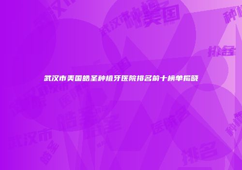 武汉市美国皓圣种植牙医院排名前十榜单揭晓