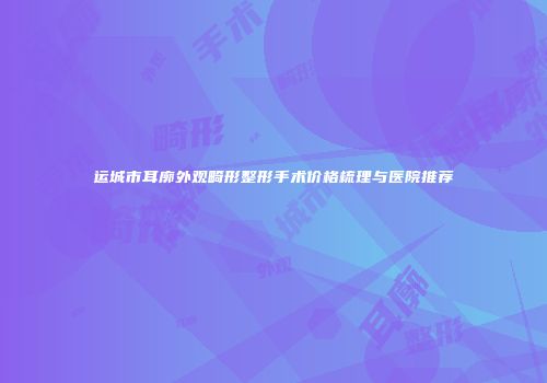 运城市耳廓外观畸形整形手术价格梳理与医院推荐