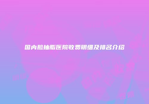 国内脸抽脂医院收费明细及排名介绍