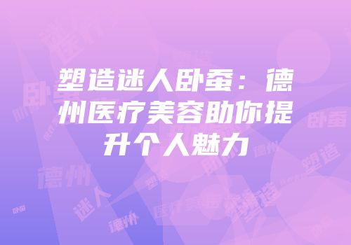 塑造迷人卧蚕：德州医疗美容助你提升个人魅力